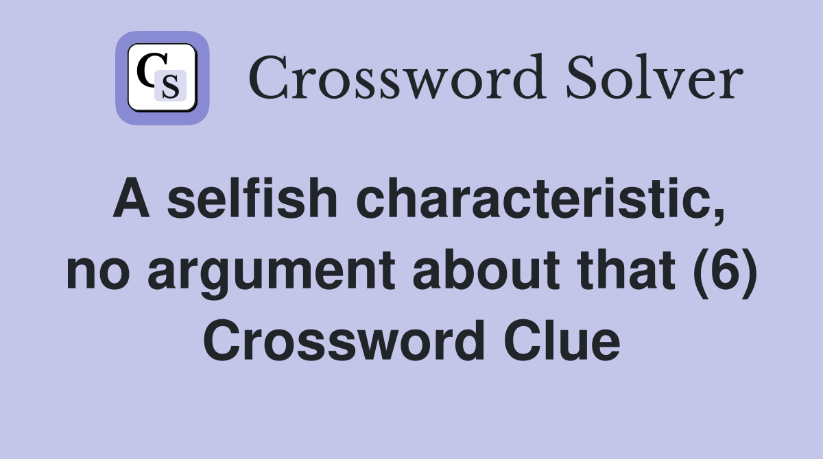 A selfish characteristic, no argument about that (6) Crossword Clue