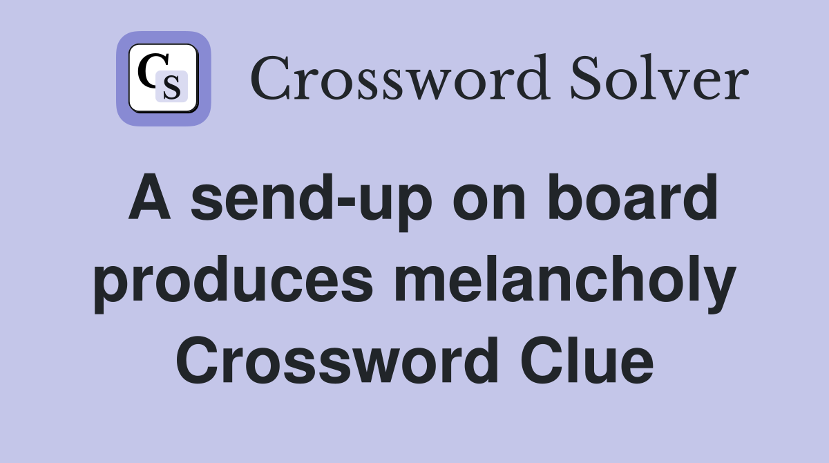A send-up on board produces melancholy Crossword Clue