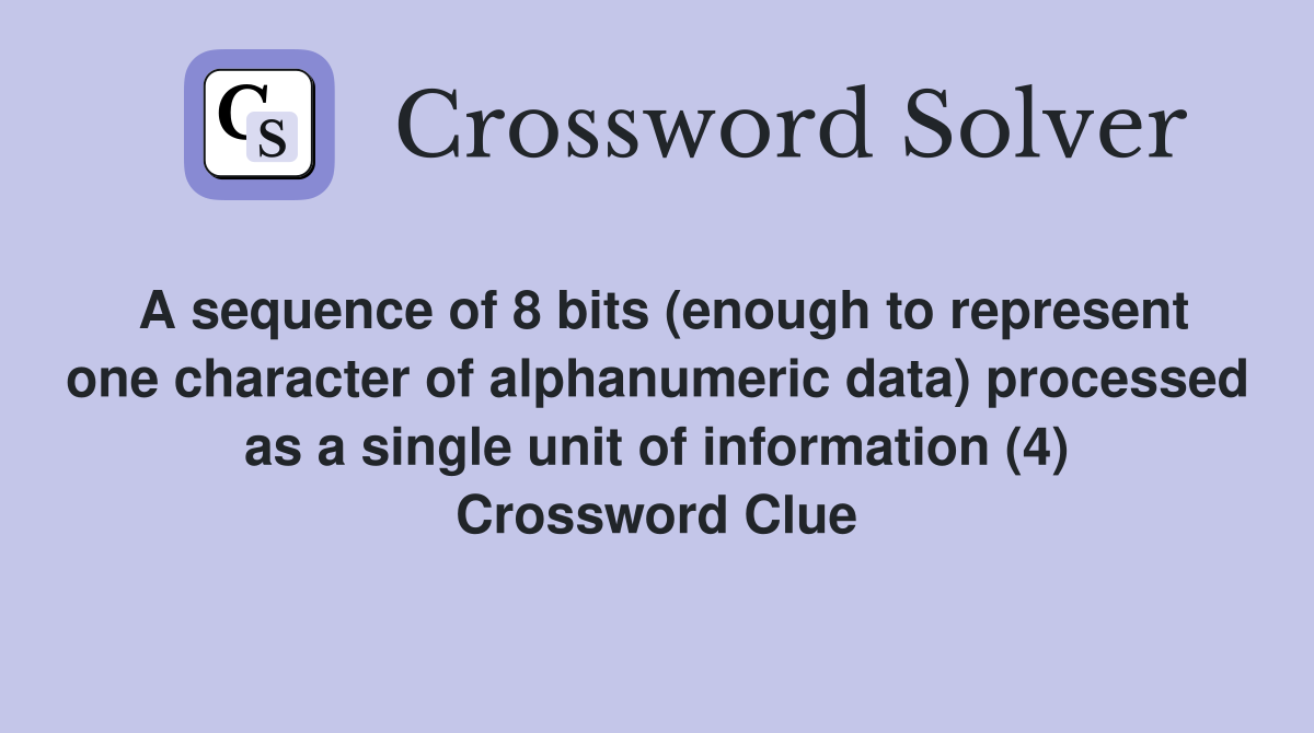 A sequence of 8 bits (enough to represent one character of alphanumeric data) processed as a single unit of information (4) Crossword Clue