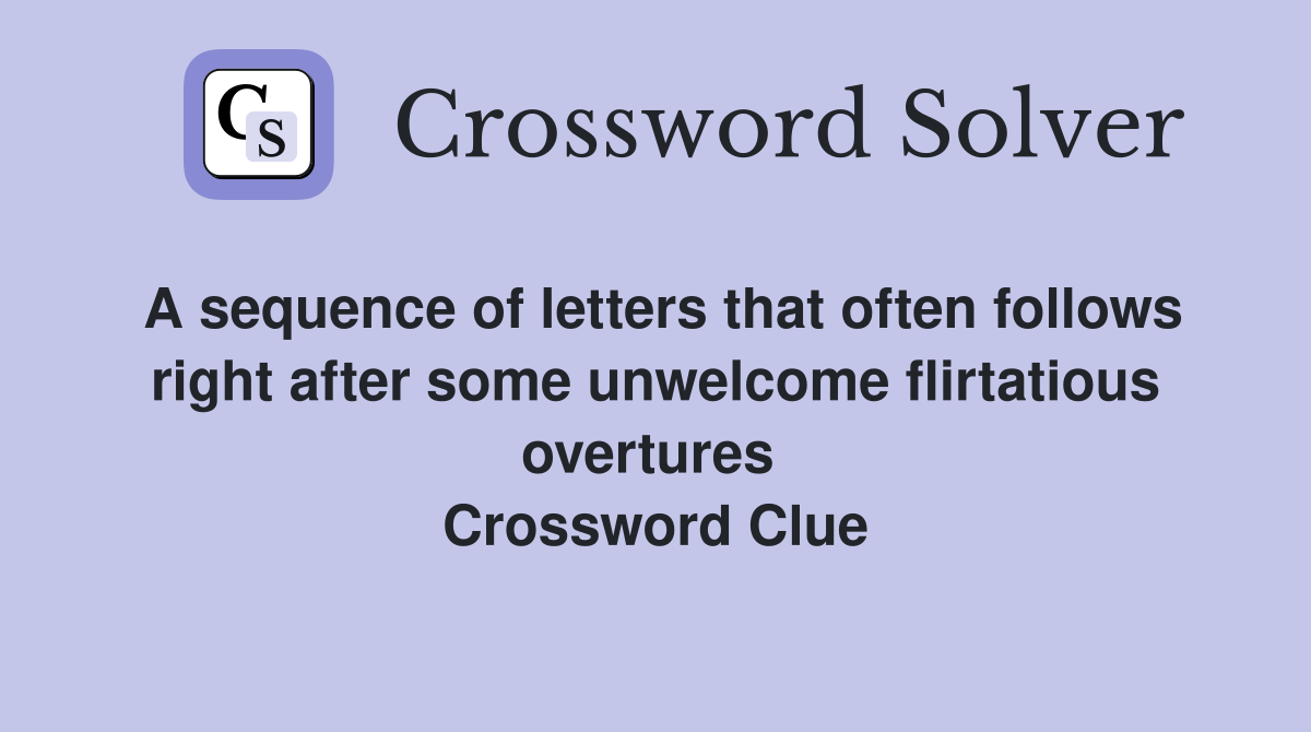 A sequence of letters that often follows right after some unwelcome flirtatious overtures  Crossword Clue