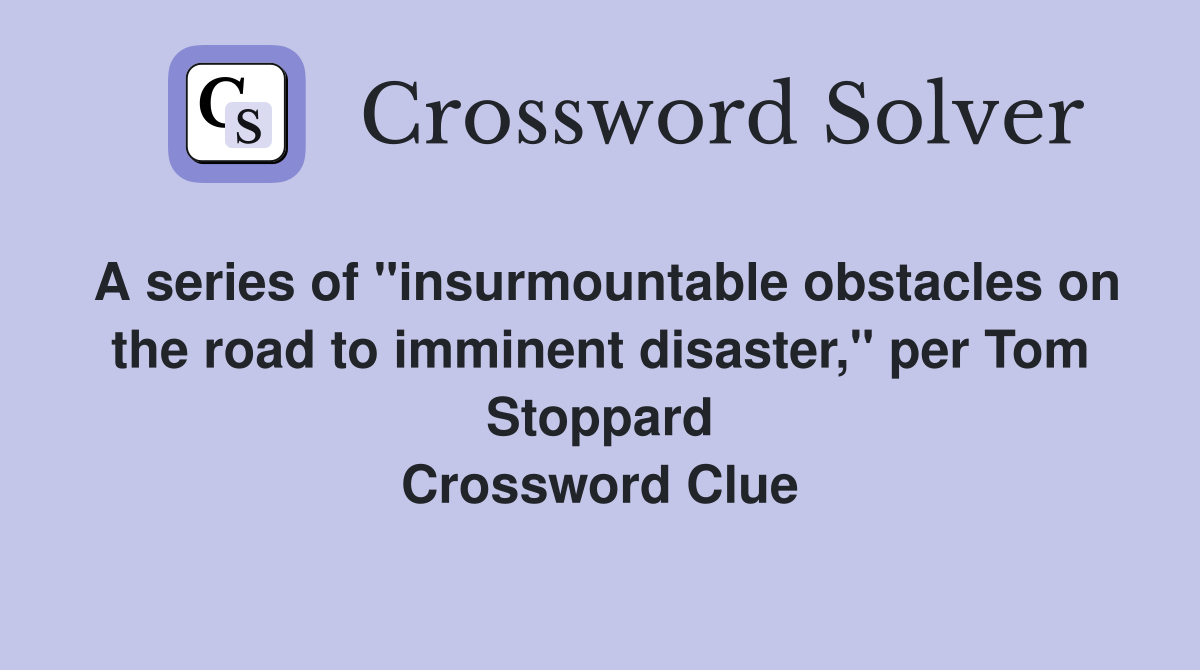 A series of "insurmountable obstacles on the road to imminent disaster," per Tom Stoppard Crossword Clue