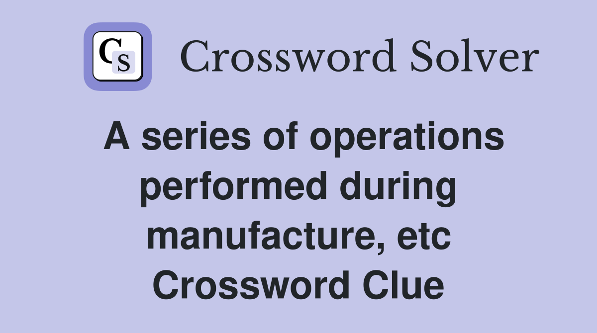 A series of operations performed during manufacture, etc Crossword Clue