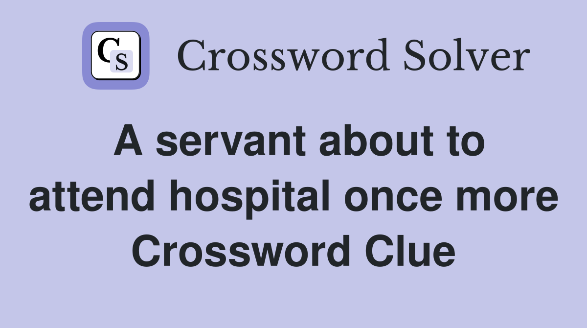 A servant about to attend hospital once more Crossword Clue