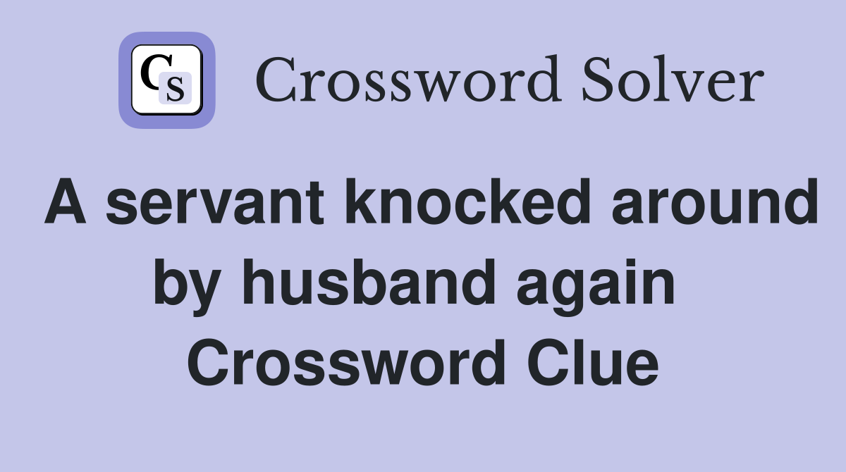 A servant knocked around by husband again  Crossword Clue