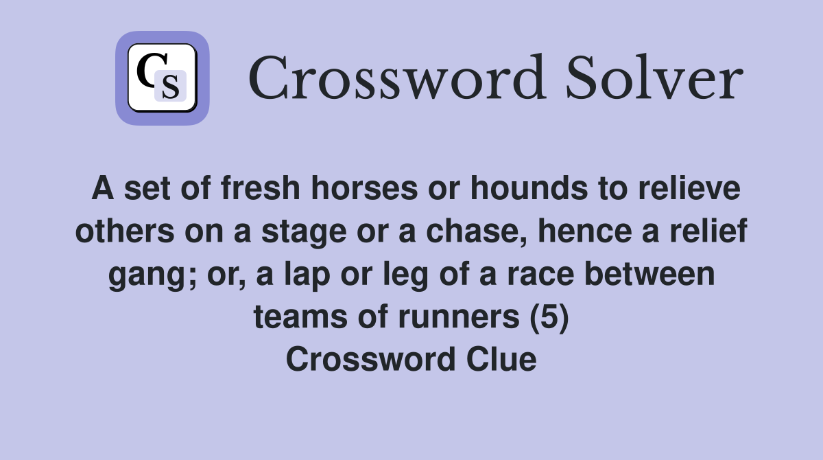 A set of fresh horses or hounds to relieve others on a stage or a chase, hence a relief gang; or, a lap or leg of a race between teams of runners (5) Crossword Clue