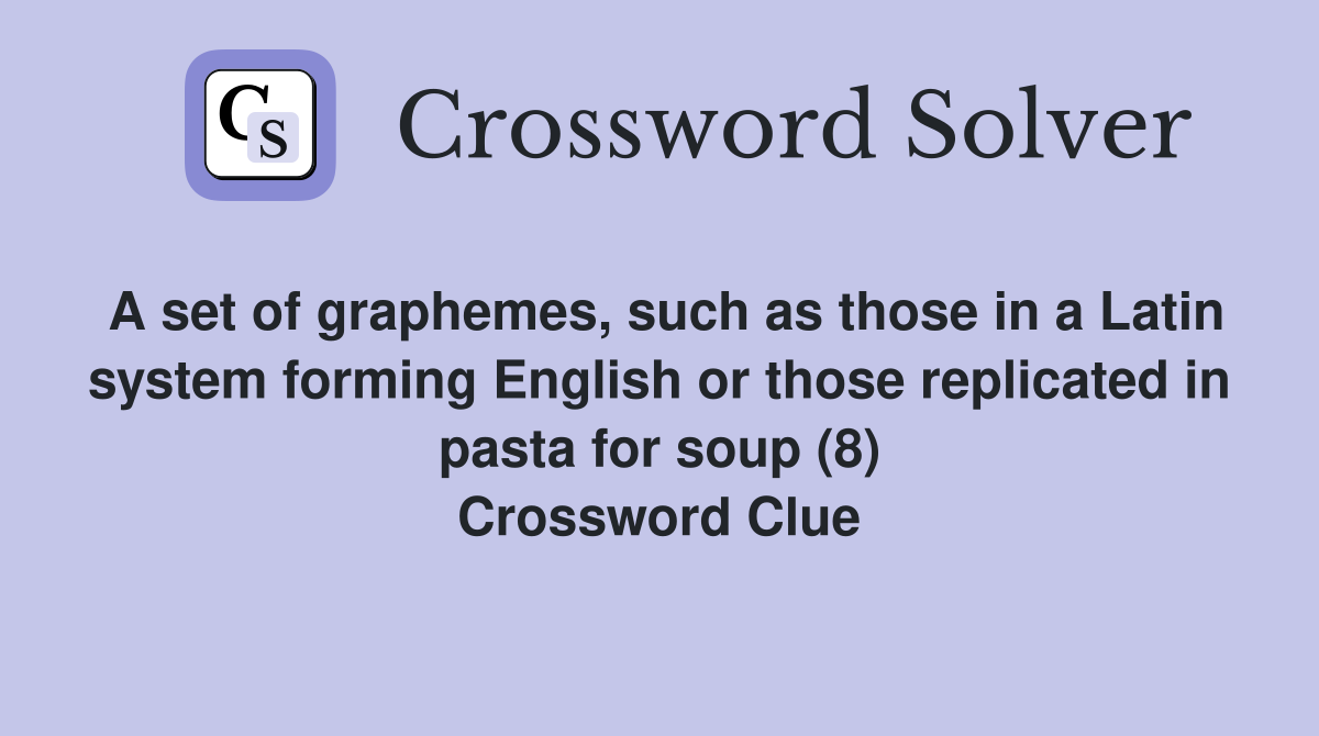 A set of graphemes, such as those in a Latin system forming English or those replicated in pasta for soup (8) Crossword Clue
