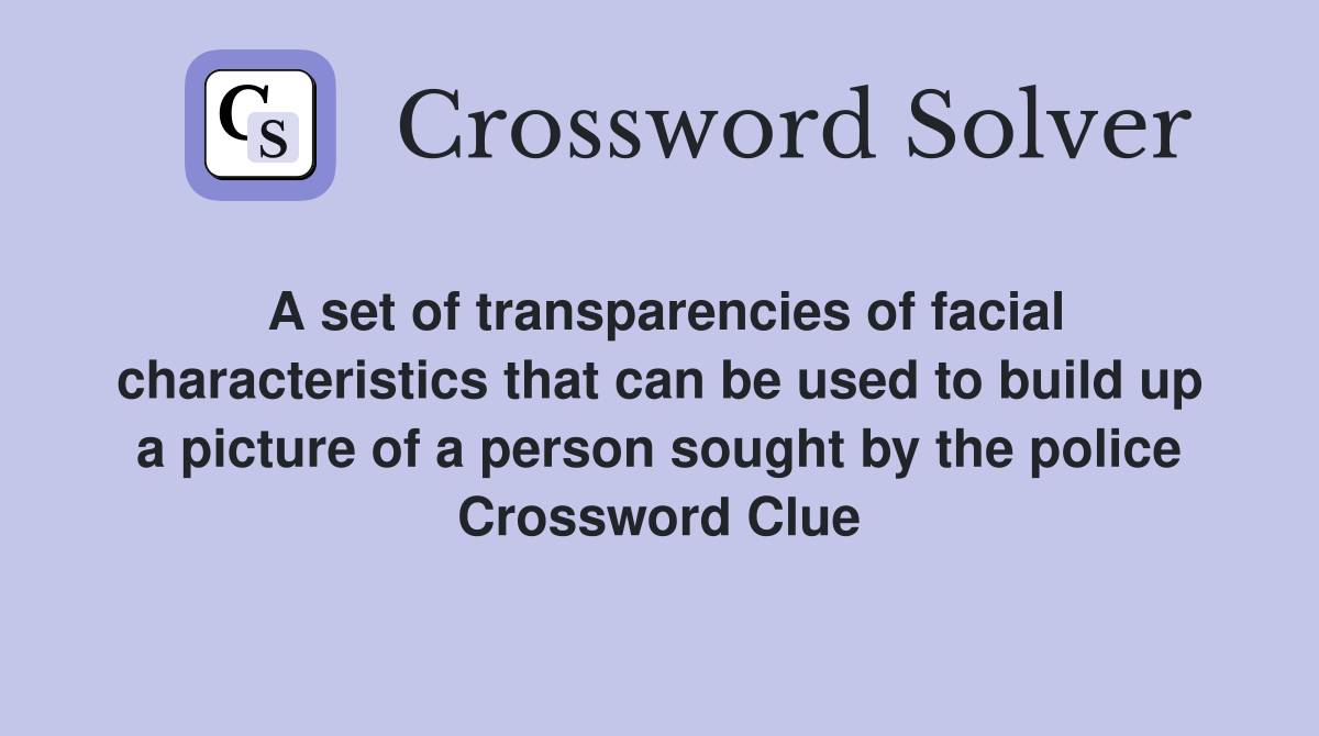 A set of transparencies of facial characteristics that can be used to build up a picture of a person sought by the police Crossword Clue