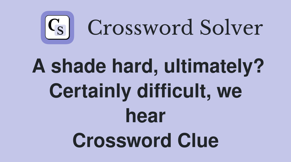 A shade hard, ultimately? Certainly difficult, we hear Crossword Clue