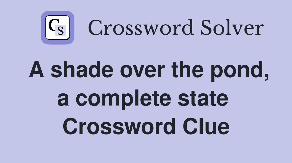 A shade over the pond, a complete state  Crossword Clue