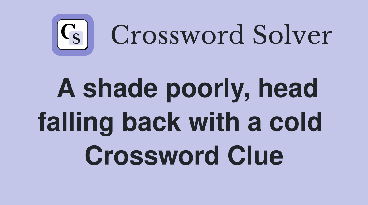 A shade poorly, head falling back with a cold  Crossword Clue