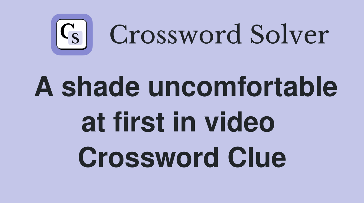 A shade uncomfortable at first in video  Crossword Clue