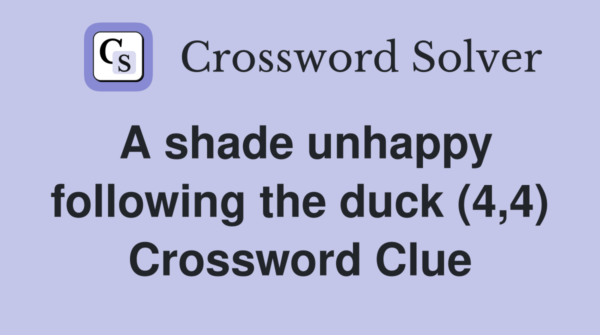A shade unhappy following the duck (4,4) Crossword Clue
