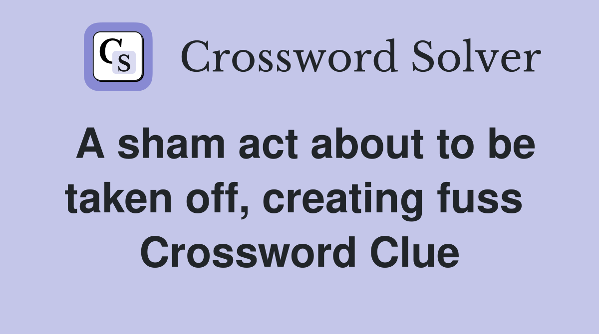 A sham act about to be taken off, creating fuss  Crossword Clue