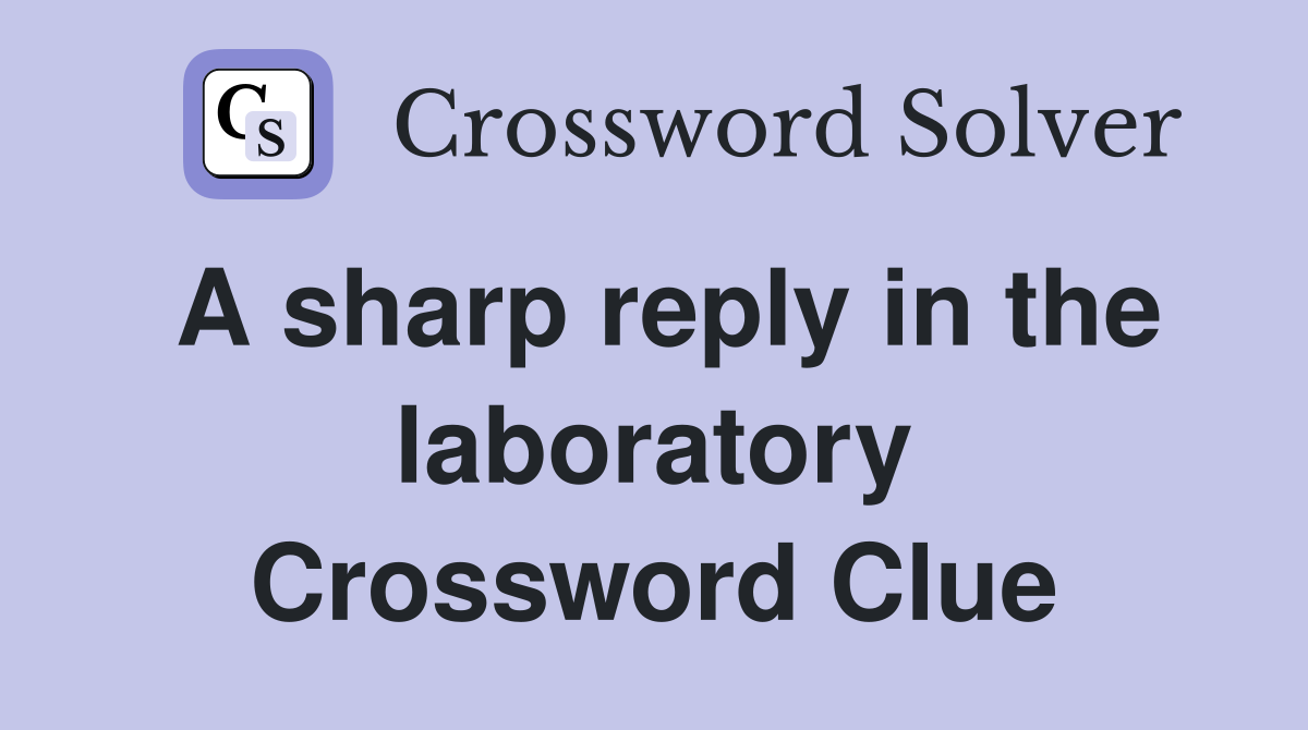 A sharp reply in the laboratory Crossword Clue
