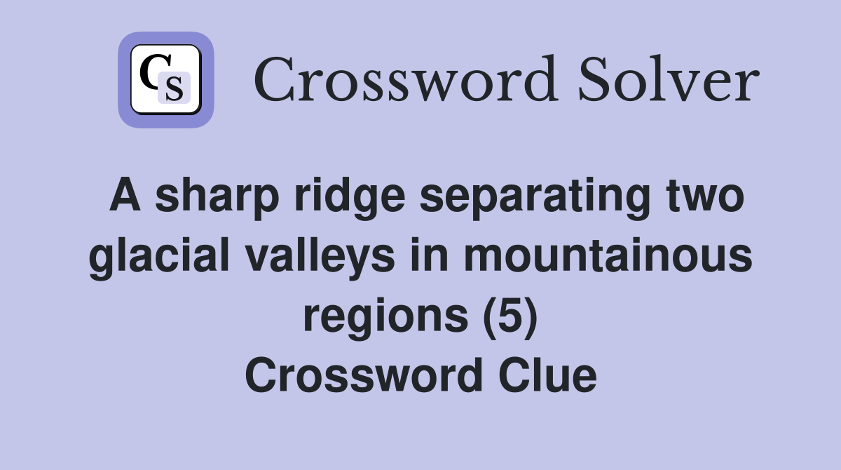 A sharp ridge separating two glacial valleys in mountainous regions (5) Crossword Clue