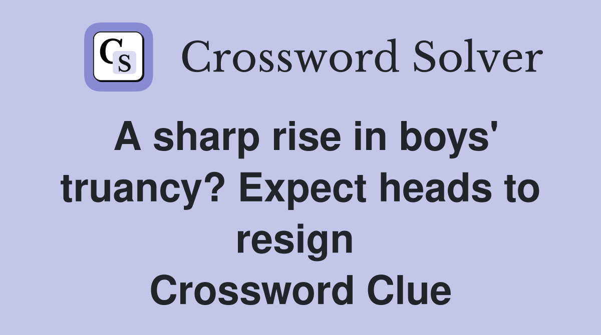 A sharp rise in boys' truancy? Expect heads to resign  Crossword Clue