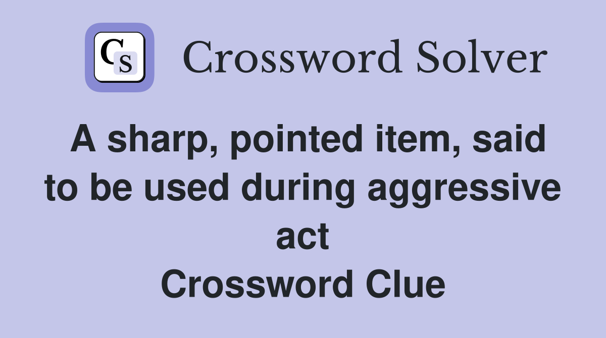 A sharp, pointed item, said to be used during aggressive act Crossword Clue