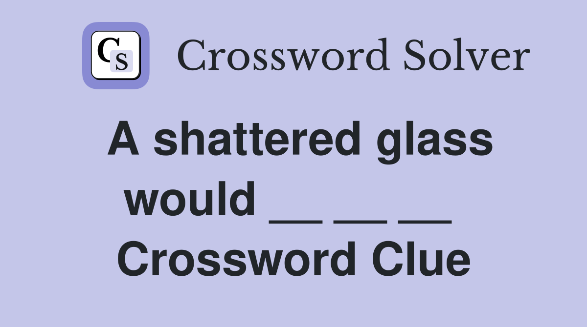 A shattered glass would __ __ __  Crossword Clue