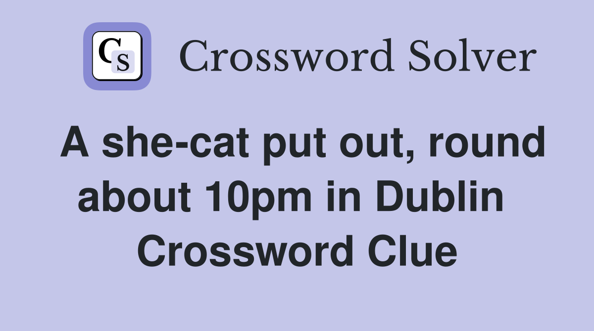 A she-cat put out, round about 10pm in Dublin  Crossword Clue