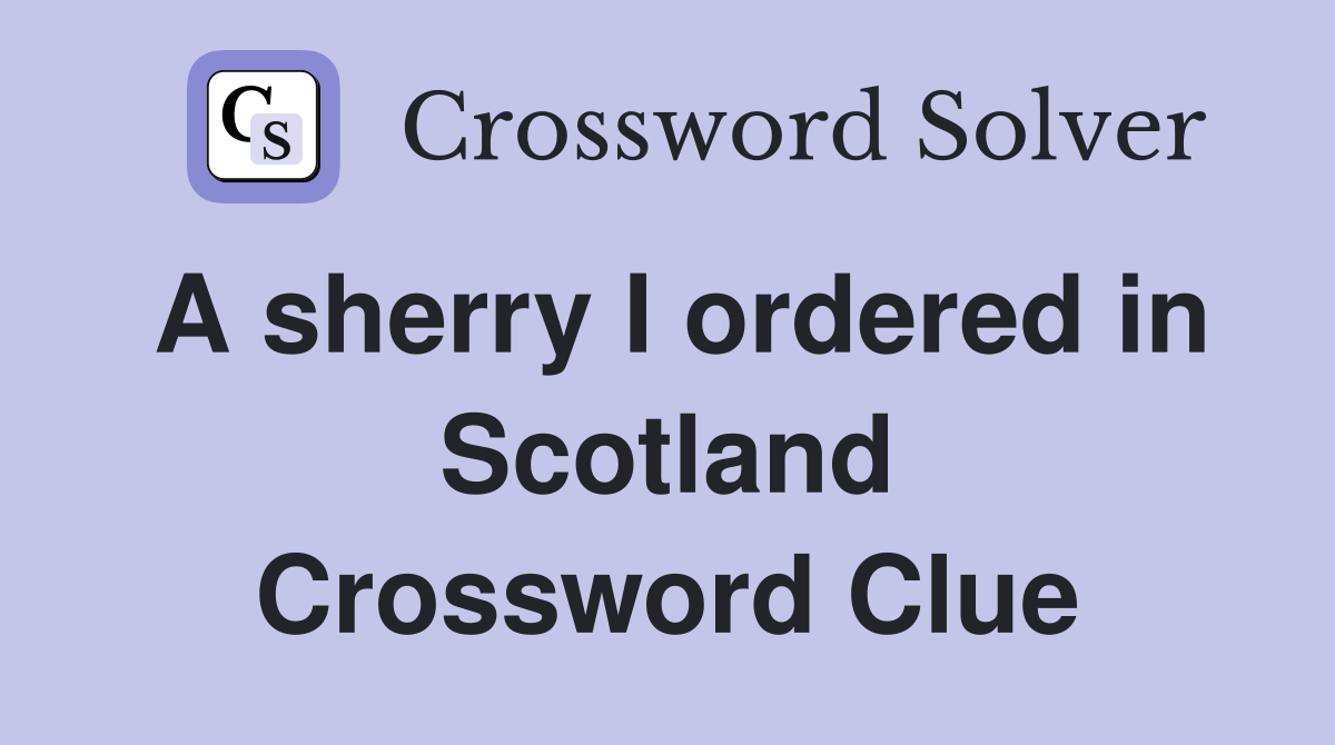 A sherry I ordered in Scotland Crossword Clue