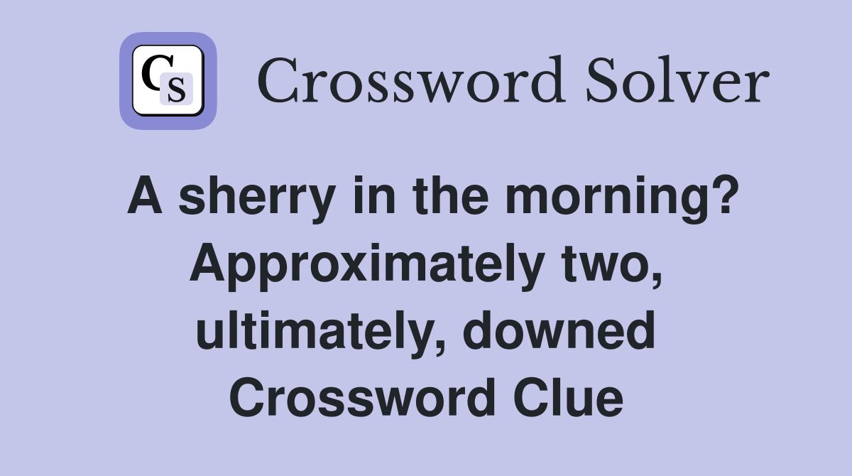 A sherry in the morning? Approximately two, ultimately, downed Crossword Clue