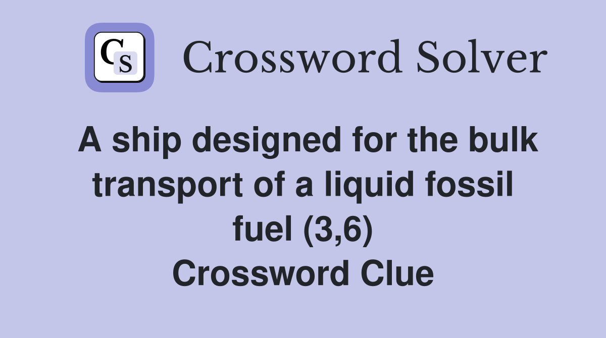 A ship designed for the bulk transport of a liquid fossil fuel (3,6) Crossword Clue