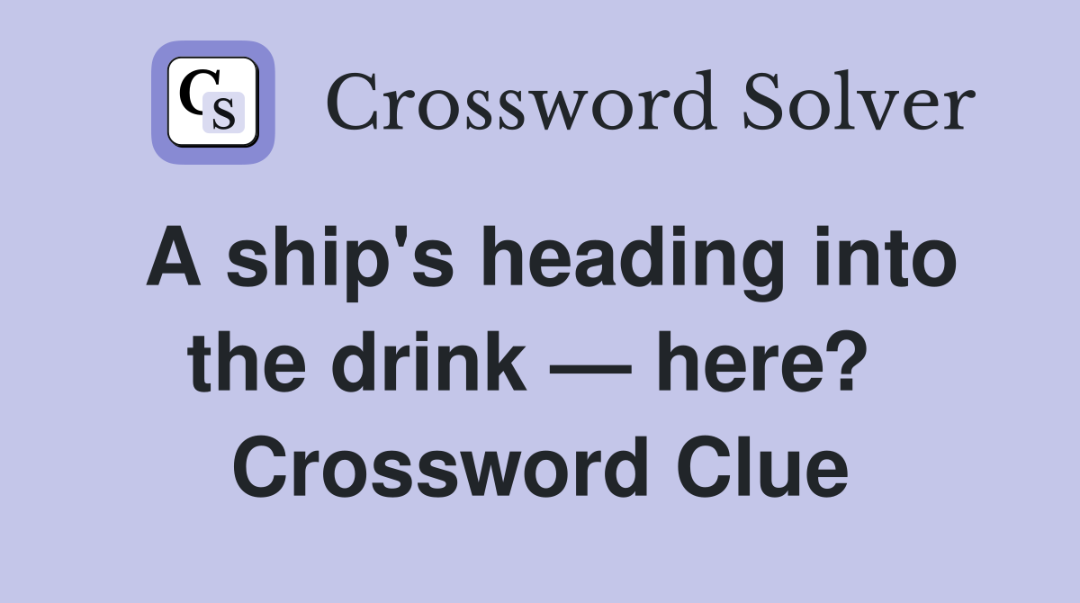 A ship's heading into the drink — here?  Crossword Clue