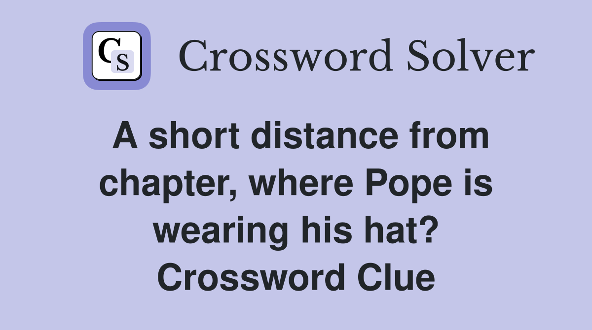 A short distance from chapter, where Pope is wearing his hat? Crossword Clue
