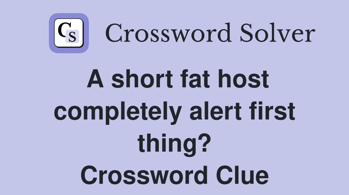 A short fat host completely alert first thing? Crossword Clue
