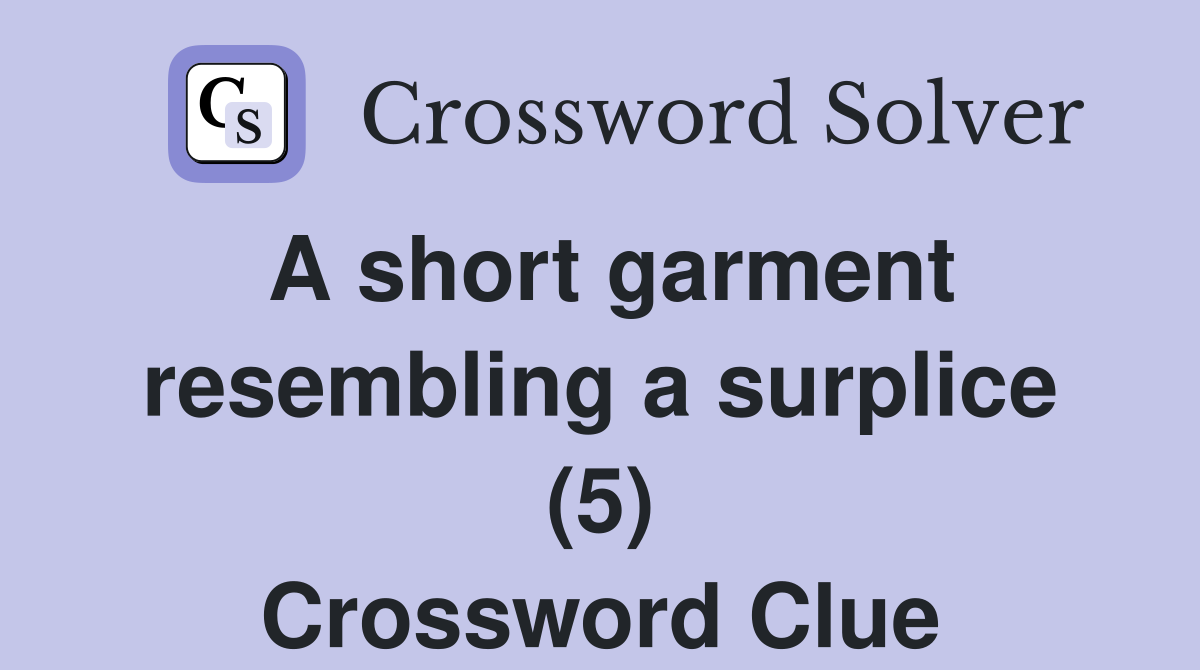 A short garment resembling a surplice (5) Crossword Clue
