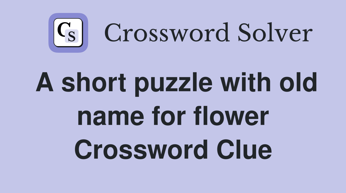 A short puzzle with old name for flower Crossword Clue