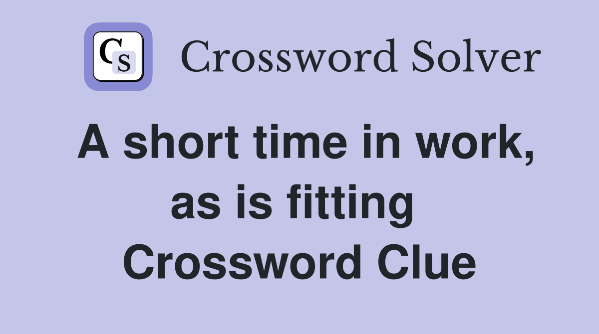 A short time in work, as is fitting  Crossword Clue
