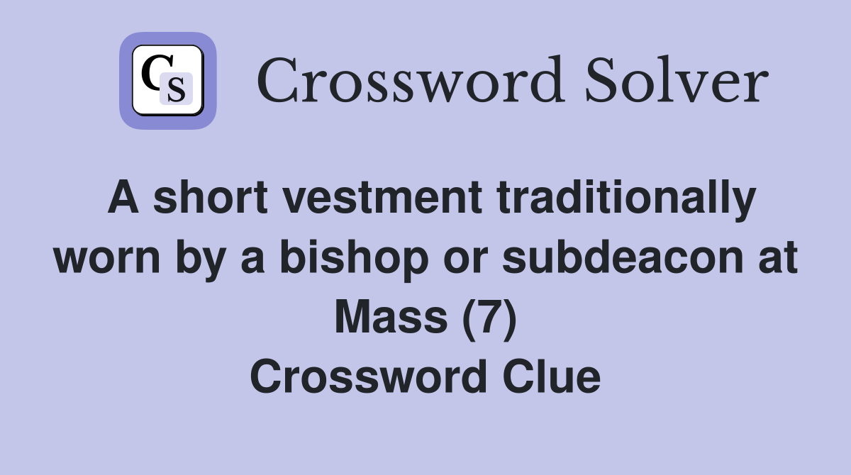 A short vestment traditionally worn by a bishop or subdeacon at Mass (7) Crossword Clue