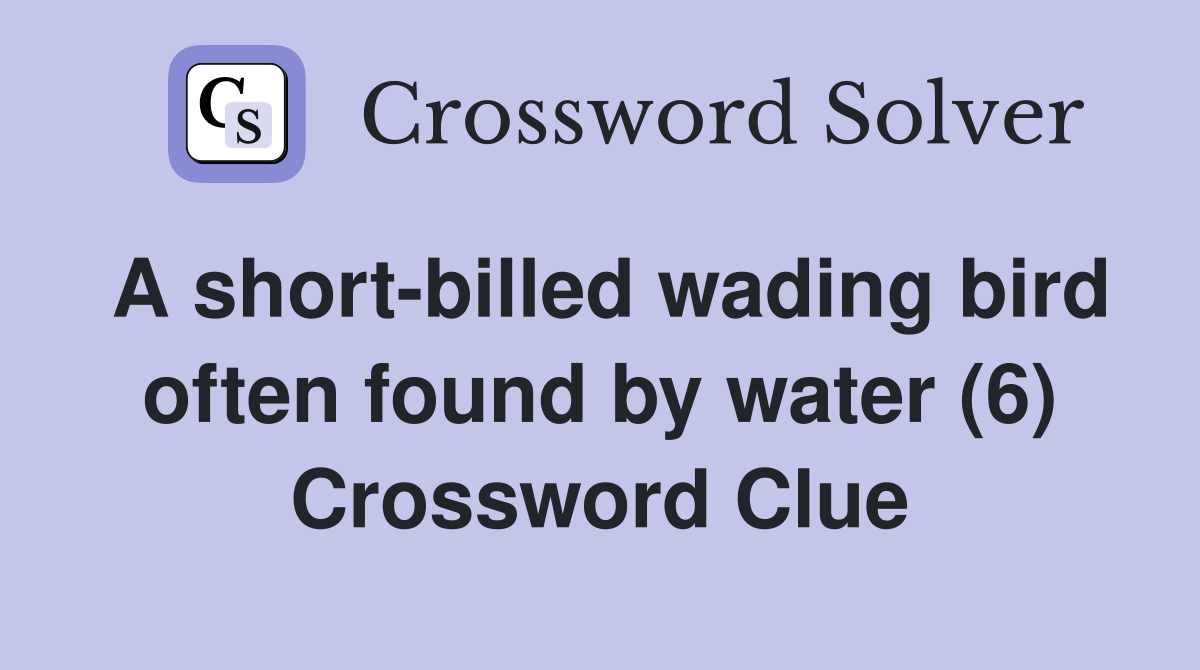 A short-billed wading bird often found by water (6) Crossword Clue