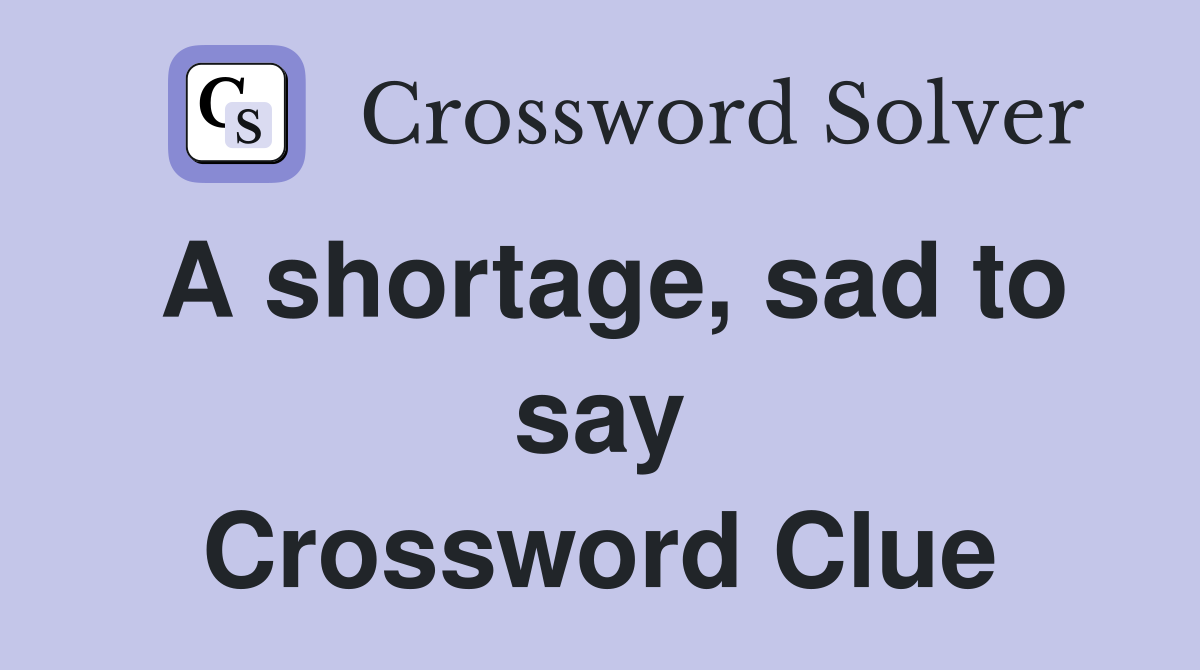 A shortage, sad to say Crossword Clue