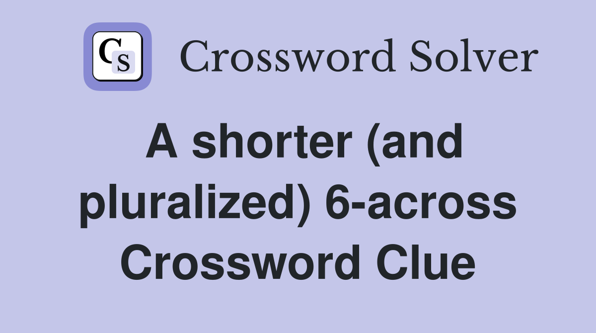 A shorter (and pluralized) 6-across Crossword Clue
