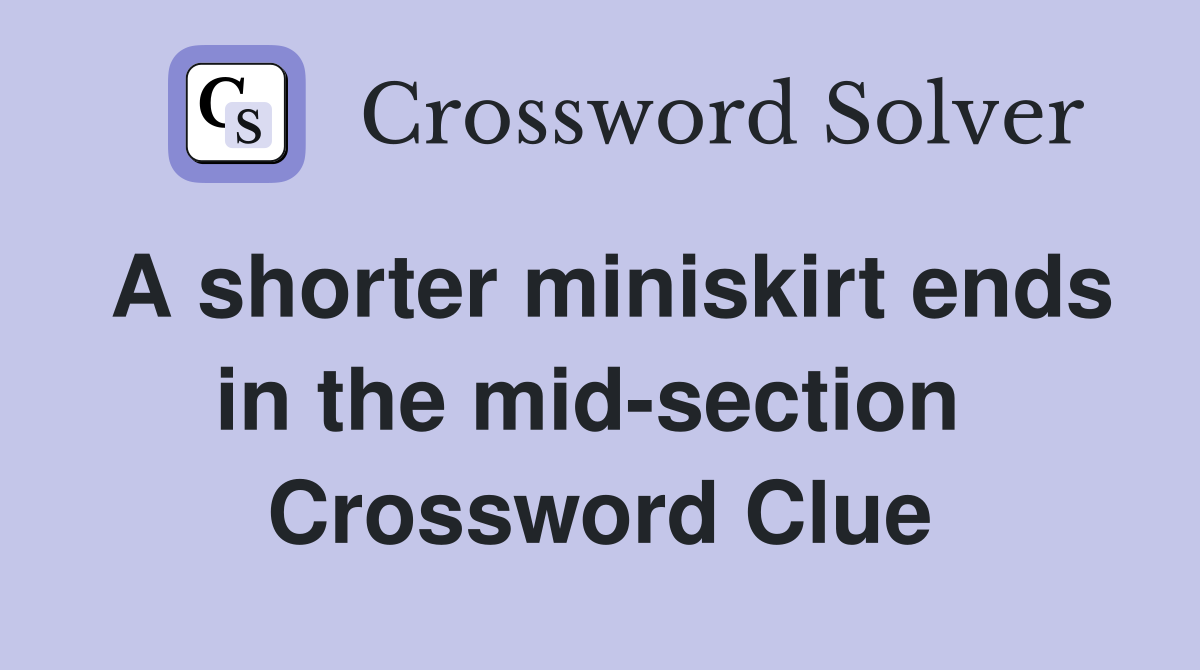 A shorter miniskirt ends in the mid-section  Crossword Clue