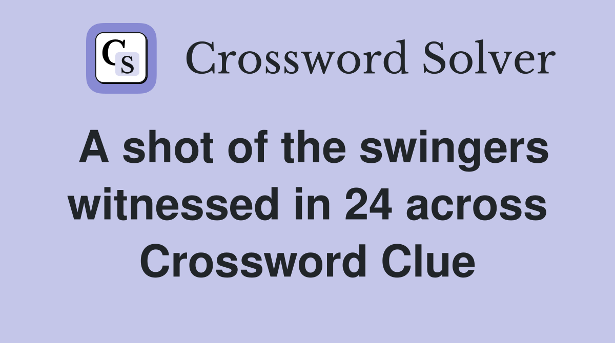 A shot of the swingers witnessed in 24 across Crossword Clue