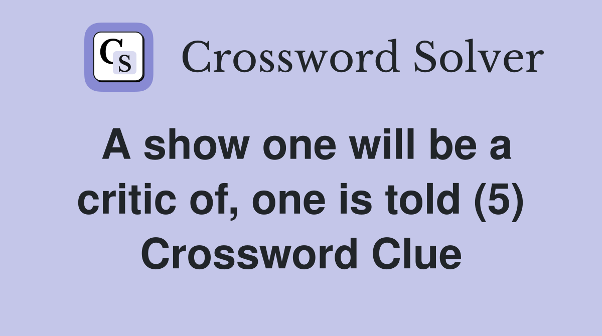A show one will be a critic of, one is told (5) Crossword Clue