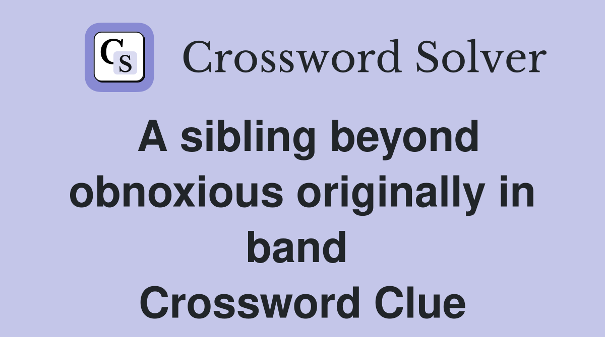 A sibling beyond obnoxious originally in band  Crossword Clue
