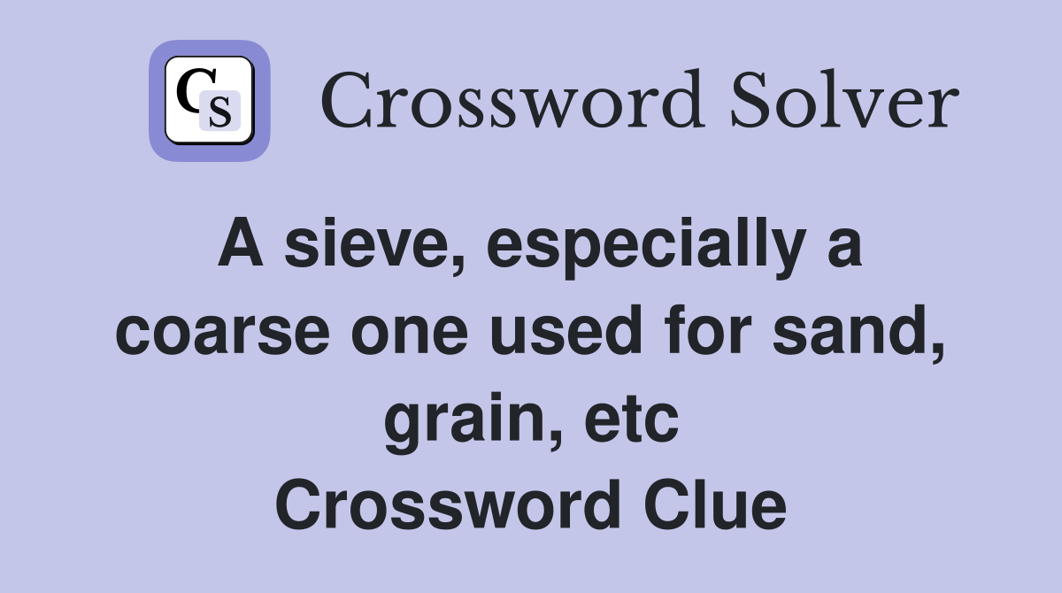 A sieve, especially a coarse one used for sand, grain, etc Crossword Clue