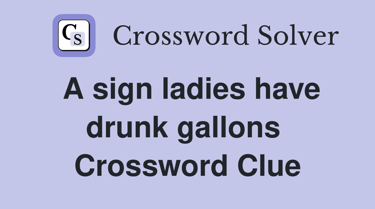 A sign ladies have drunk gallons  Crossword Clue