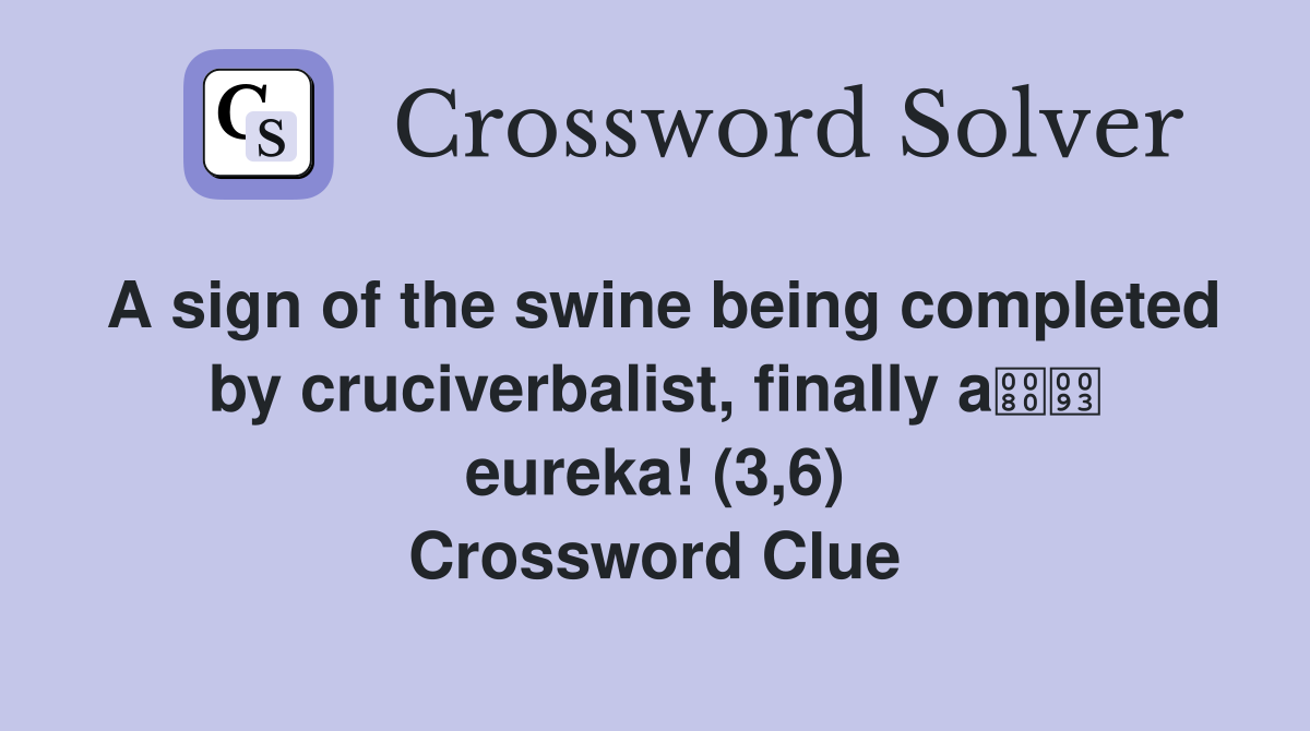 A sign of the swine being completed by cruciverbalist, finally a eureka! (3,6) Crossword Clue