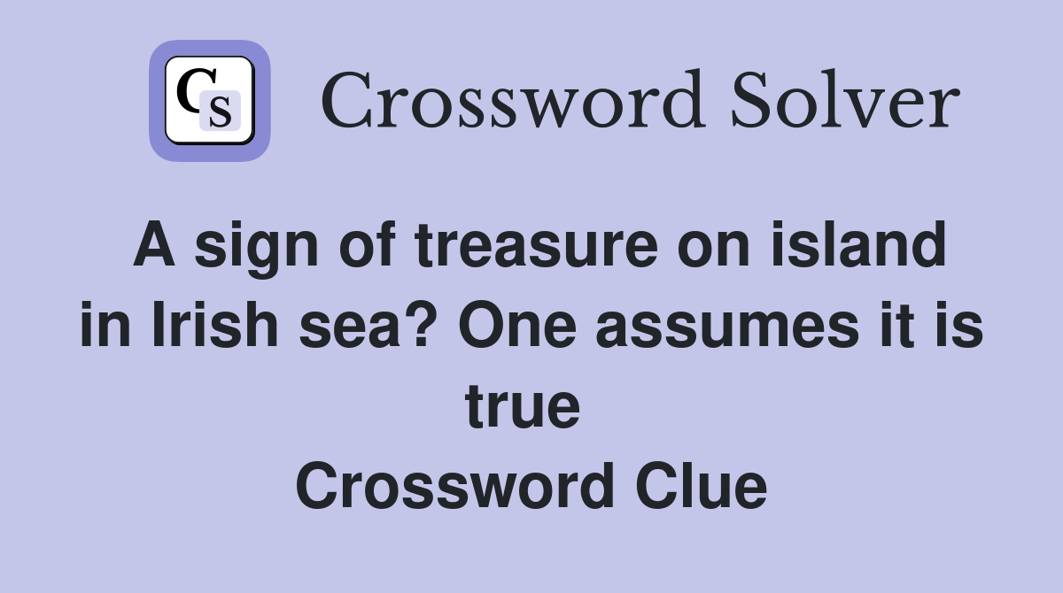 A sign of treasure on island in Irish sea? One assumes it is true  Crossword Clue