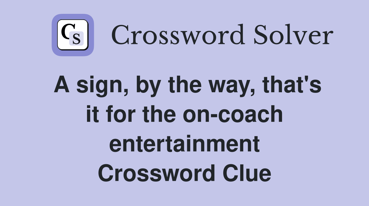 A sign, by the way, that's it for the on-coach entertainment Crossword Clue