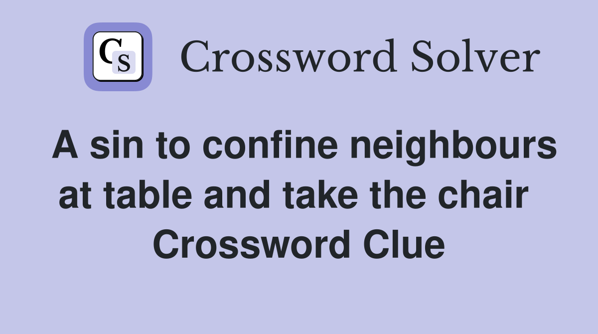A sin to confine neighbours at table and take the chair  Crossword Clue