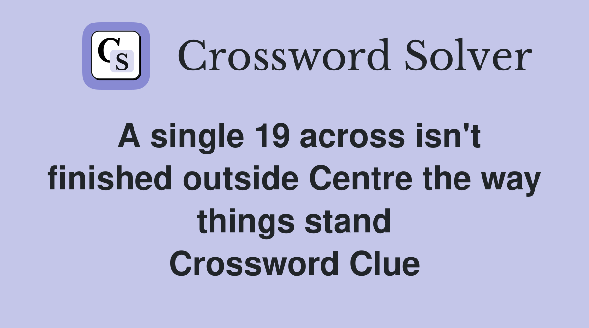 A single 19 across isn't finished outside Centre the way things stand Crossword Clue
