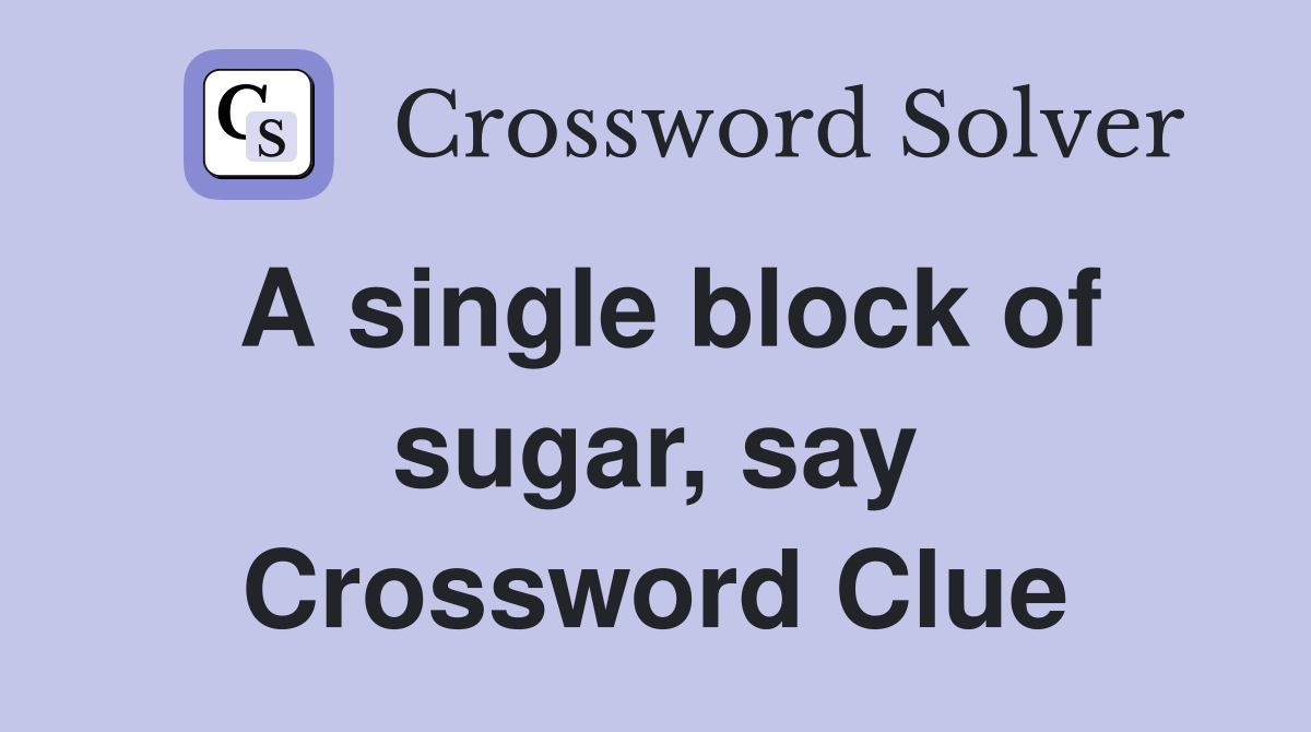 A single block of sugar, say Crossword Clue