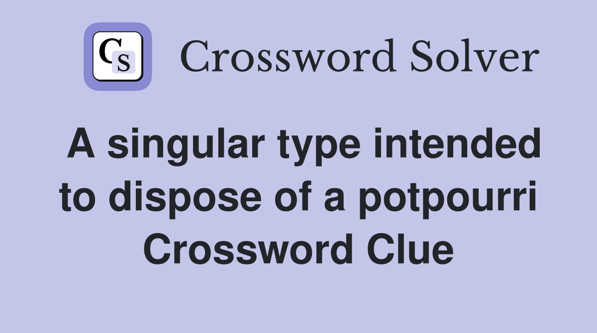 A singular type intended to dispose of a potpourri Crossword Clue