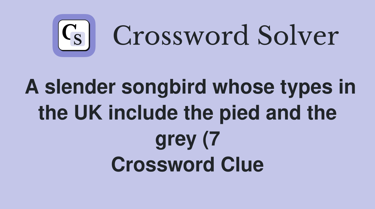 A slender songbird whose types in the UK include the pied and the grey A slender songbird whose types in the UK include the pied and the grey